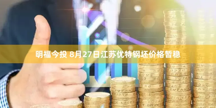 明福今投 8月27日江苏优特钢坯价格暂稳