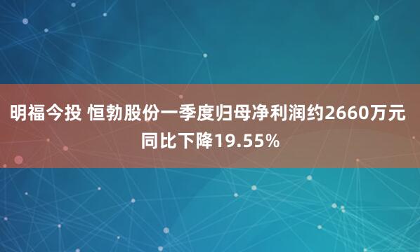 明福今投 恒勃股份一季度归母净利润约2660万元 同比下降19.55%