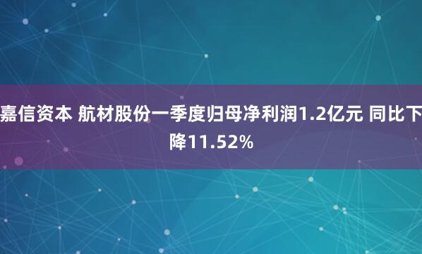嘉信资本 航材股份一季度归母净利润1.2亿元 同比下降11.52%