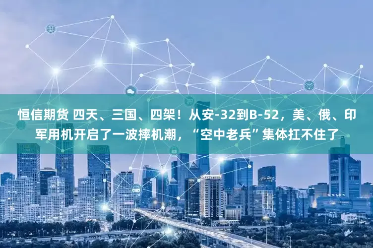 恒信期货 四天、三国、四架!从安-32到B-52,美、俄、印军用机开启了一波摔机潮,“空中老兵”集体扛不住了