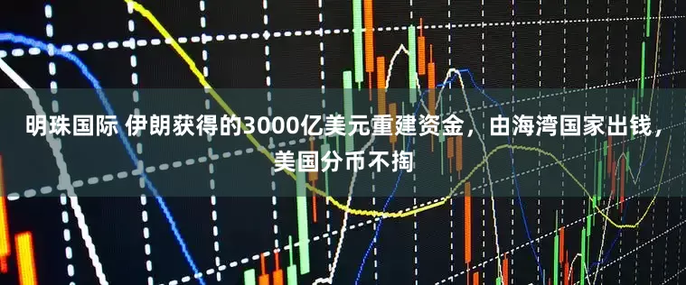 明珠国际 伊朗获得的3000亿美元重建资金,由海湾国家出钱,美国分币不掏
