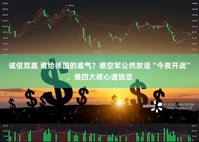 诚信双赢 谁给德国的底气?德空军公然放话“今夜开战”,俄四大核心遭锁定
